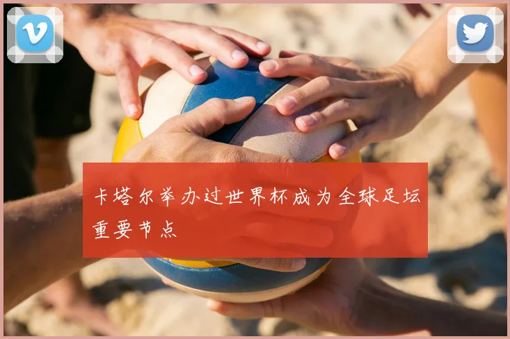 卡塔尔举办过世界杯成为全球足坛重要节点