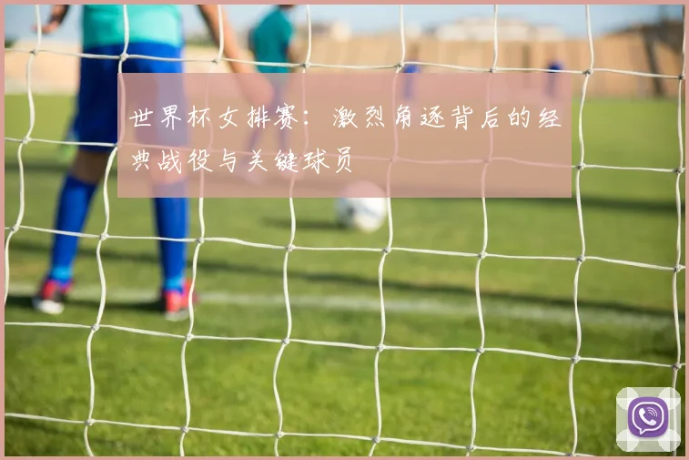 世界杯女排赛：激烈角逐背后的经典战役与关键球员