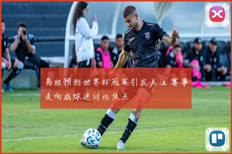 易经预测世界杯冠军引发关注 赛事走向成球迷讨论焦点