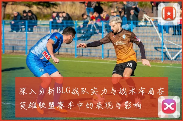 深入分析BLG战队实力与战术布局在英雄联盟赛季中的表现与影响