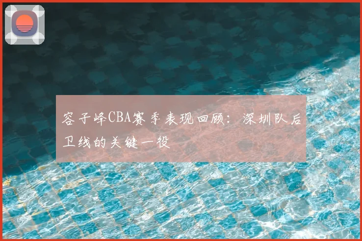容子峰CBA赛季表现回顾:深圳队后卫线的关键一役