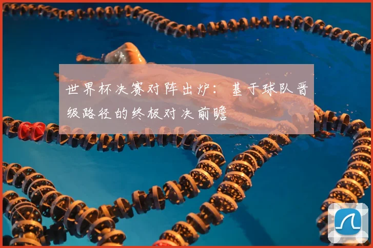 世界杯决赛对阵出炉:基于球队晋级路径的终极对决前瞻