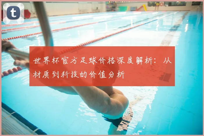 世界杯官方足球价格深度解析：从材质到科技的价值分析