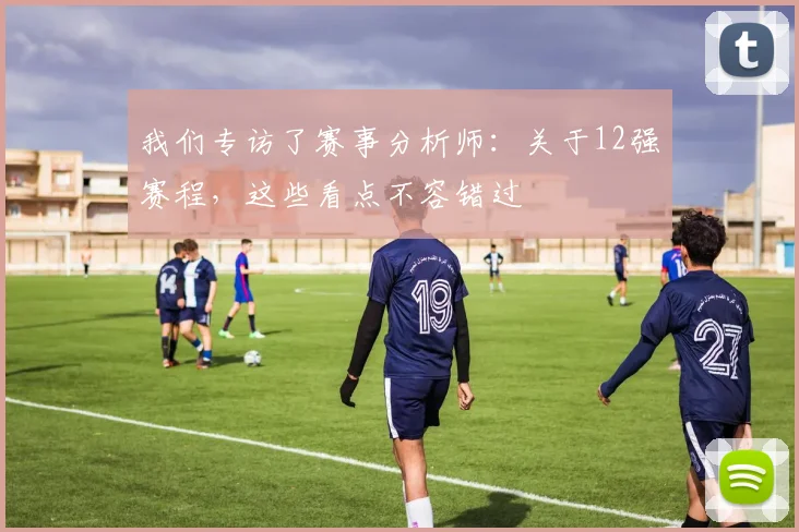 我们专访了赛事分析师:关于12强赛程,这些看点不容错过