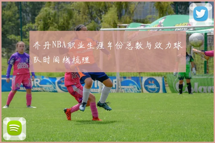 乔丹NBA职业生涯年份总数与效力球队时间线梳理