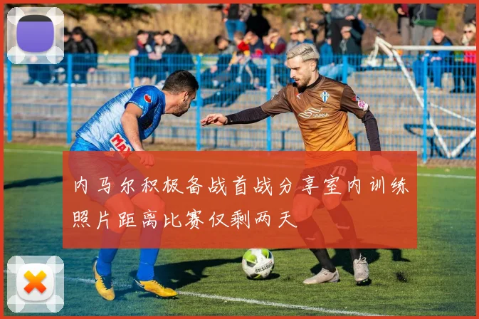 内马尔积极备战首战分享室内训练照片距离比赛仅剩两天