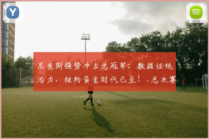 尼克斯强势冲击总冠军：数据证统治力，纽约黄金时代已至！_总决赛_核心_马刺