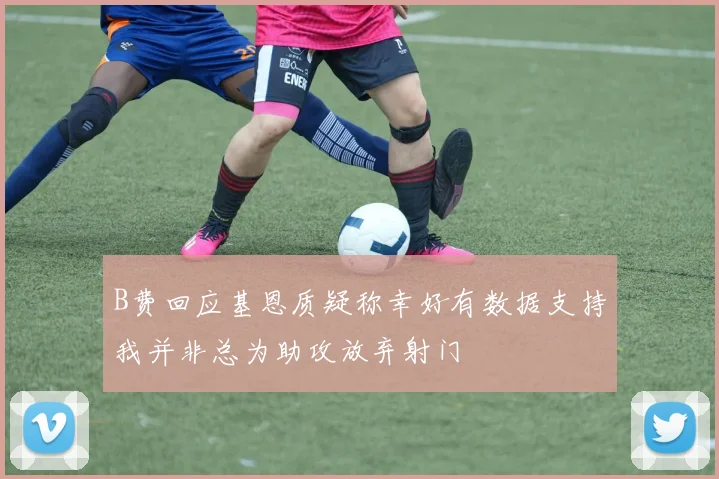 B费回应基恩质疑称幸好有数据支持我并非总为助攻放弃射门