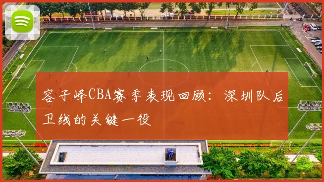 容子峰CBA赛季表现回顾：深圳队后卫线的关键一役