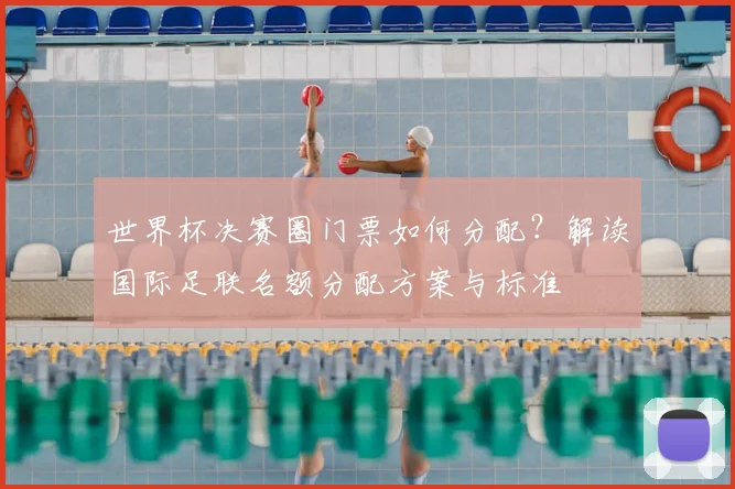 世界杯决赛圈门票如何分配？解读国际足联名额分配方案与标准