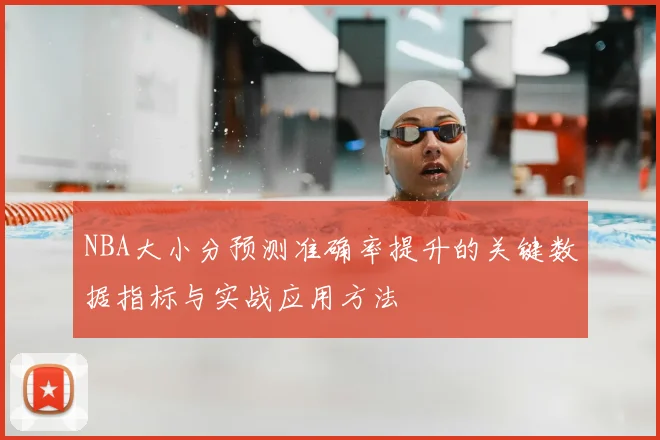NBA大小分预测准确率提升的关键数据指标与实战应用方法