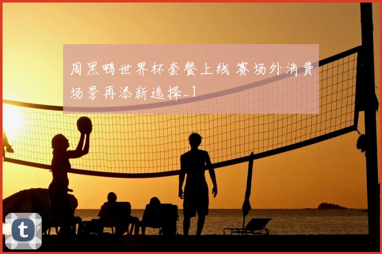 周黑鸭世界杯套餐上线 赛场外消费场景再添新选择_1