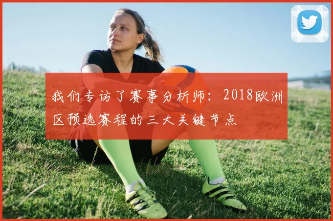 我们专访了赛事分析师：2018欧洲区预选赛程的三大关键节点