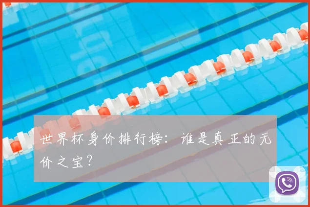世界杯身价排行榜:谁是真正的无价之宝?