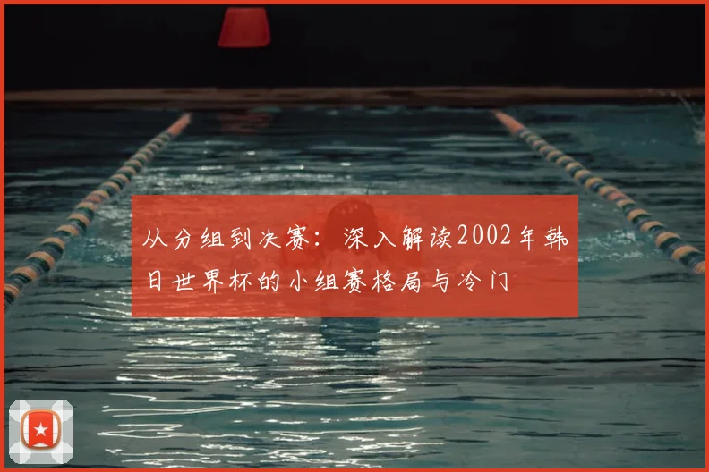 从分组到决赛：深入解读2002年韩日世界杯的小组赛格局与冷门
