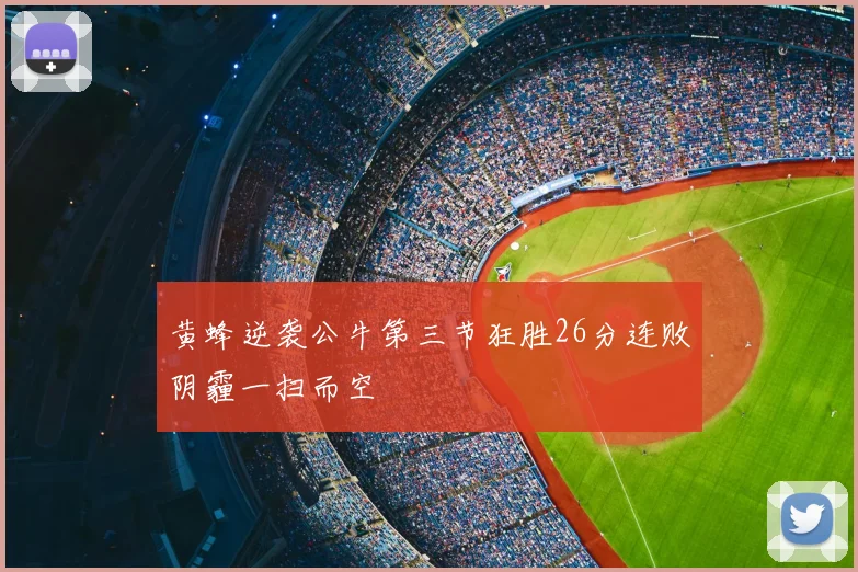 黄蜂逆袭公牛第三节狂胜26分连败阴霾一扫而空