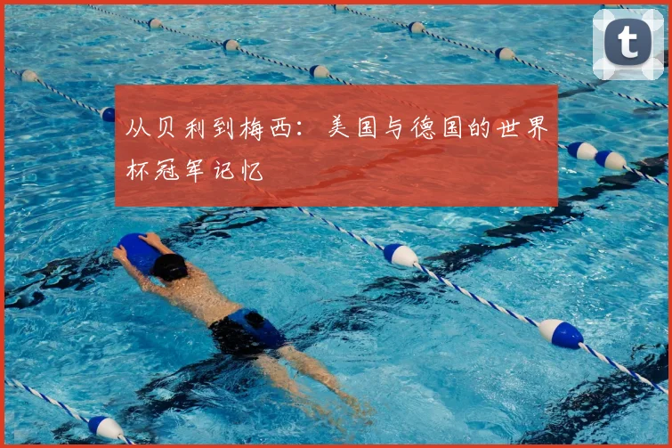 从贝利到梅西：美国与德国的世界杯冠军记忆