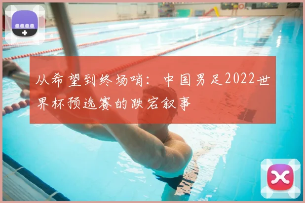 从希望到终场哨:中国男足2022世界杯预选赛的跌宕叙事