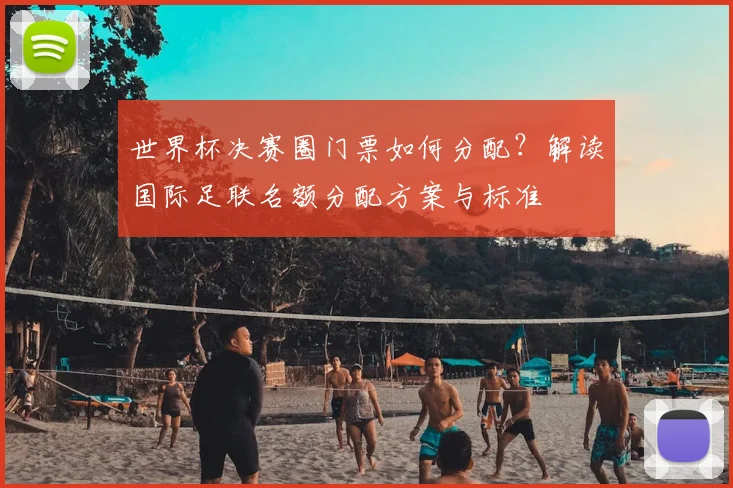 世界杯决赛圈门票如何分配？解读国际足联名额分配方案与标准