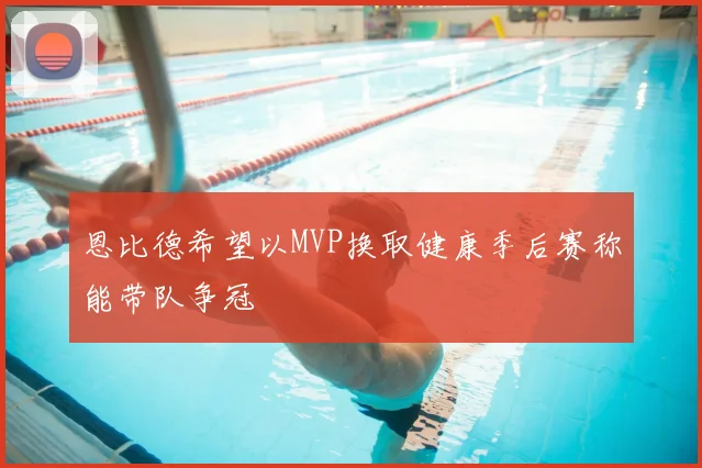 恩比德希望以MVP换取健康季后赛称能带队争冠