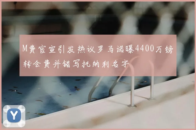 M费官宣引发热议罗马诺曝4400万镑转会费并错写托纳利名字