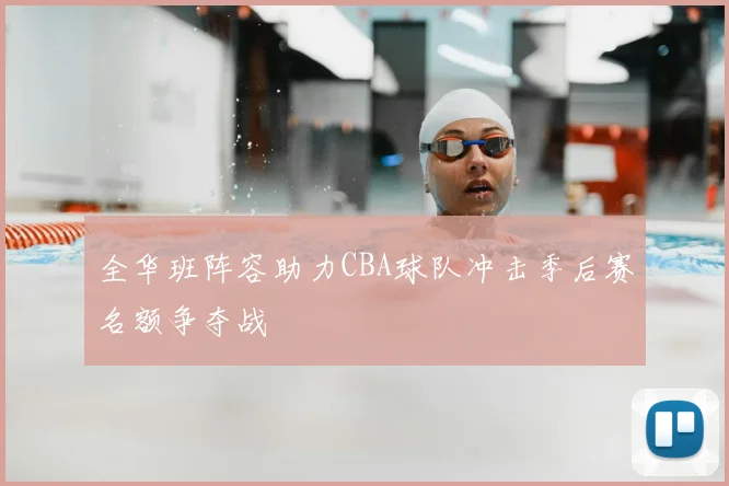 全华班阵容助力CBA球队冲击季后赛名额争夺战