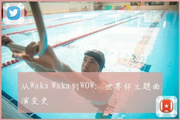 从Waka Waka到WOW：世界杯主题曲演变史