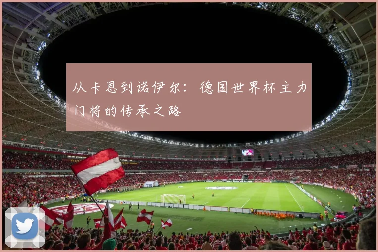 从卡恩到诺伊尔：德国世界杯主力门将的传承之路
