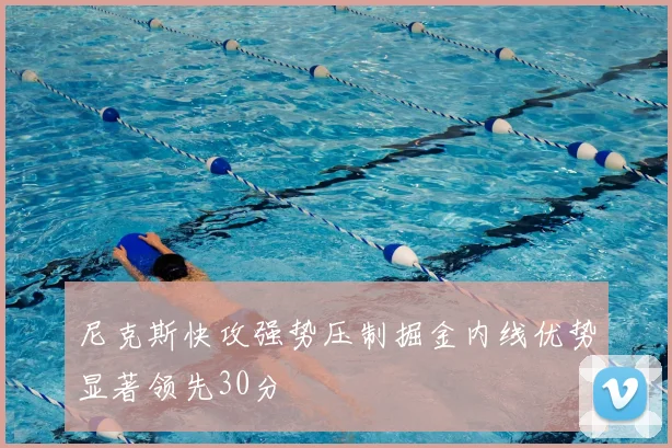尼克斯快攻强势压制掘金内线优势显著领先30分
