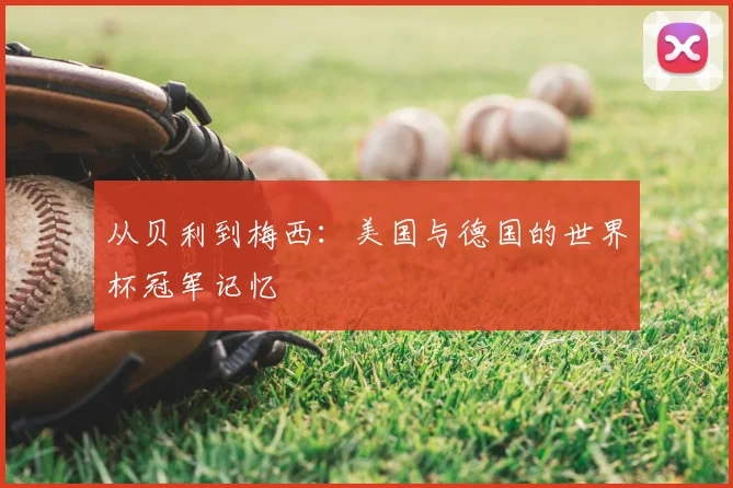 从贝利到梅西：美国与德国的世界杯冠军记忆