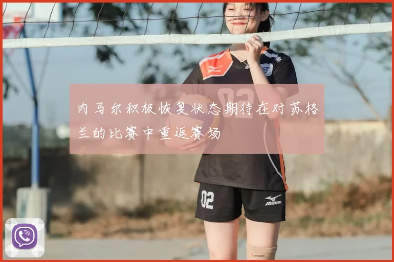 内马尔积极恢复状态期待在对苏格兰的比赛中重返赛场