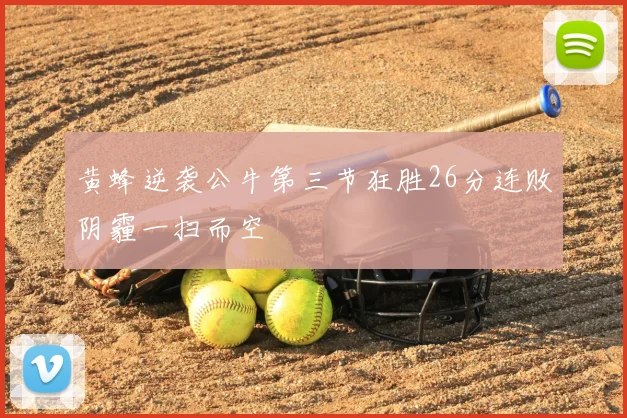 黄蜂逆袭公牛第三节狂胜26分连败阴霾一扫而空