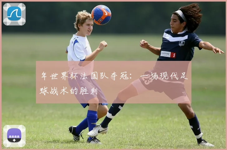 年世界杯法国队夺冠：一场现代足球战术的胜利