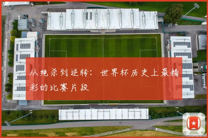 从绝杀到逆转：世界杯历史上最精彩的比赛片段