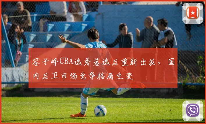 容子峰CBA选秀落选后重新出发,国内后卫市场竞争格局生变