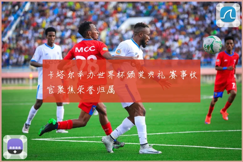 卡塔尔举办世界杯颁奖典礼 赛事收官聚焦荣誉归属