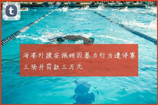 海港外援安佩姆因暴力行为遭停赛三场并罚款三万元