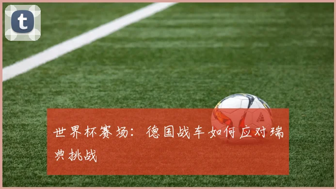 世界杯赛场：德国战车如何应对瑞典挑战