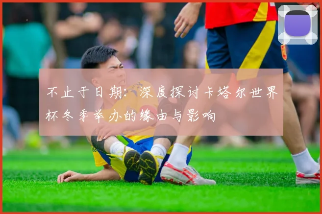 不止于日期:深度探讨卡塔尔世界杯冬季举办的缘由与影响