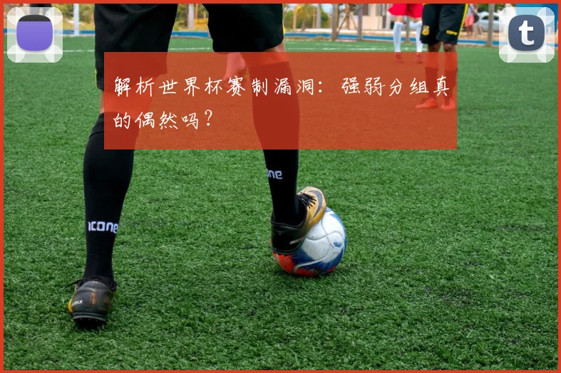 解析世界杯赛制漏洞：强弱分组真的偶然吗？