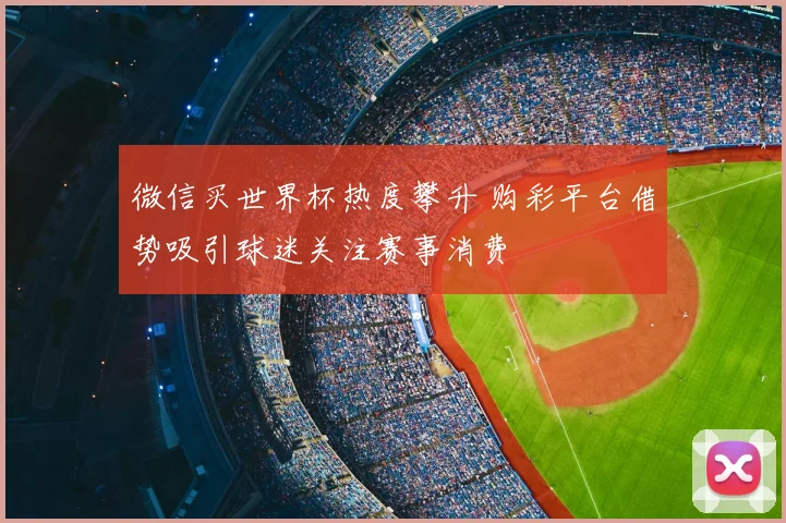 微信买世界杯热度攀升 购彩平台借势吸引球迷关注赛事消费