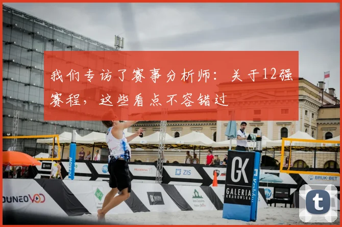 我们专访了赛事分析师：关于12强赛程，这些看点不容错过
