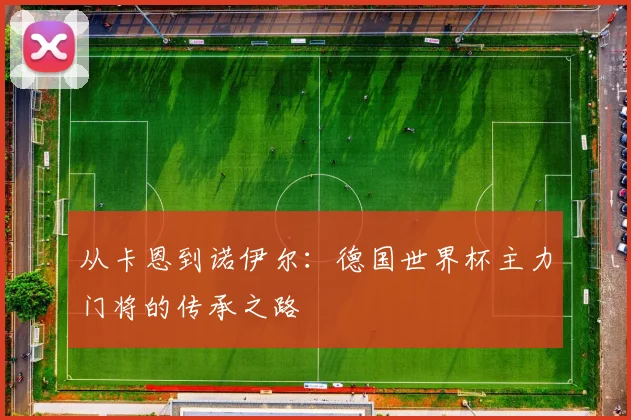 从卡恩到诺伊尔：德国世界杯主力门将的传承之路