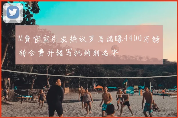 M费官宣引发热议罗马诺曝4400万镑转会费并错写托纳利名字