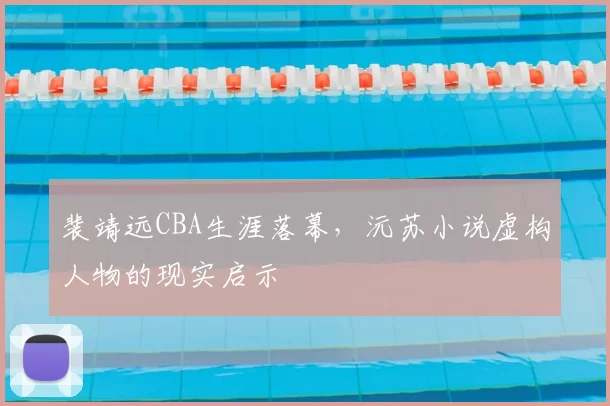 裴靖远CBA生涯落幕，沅苏小说虚构人物的现实启示