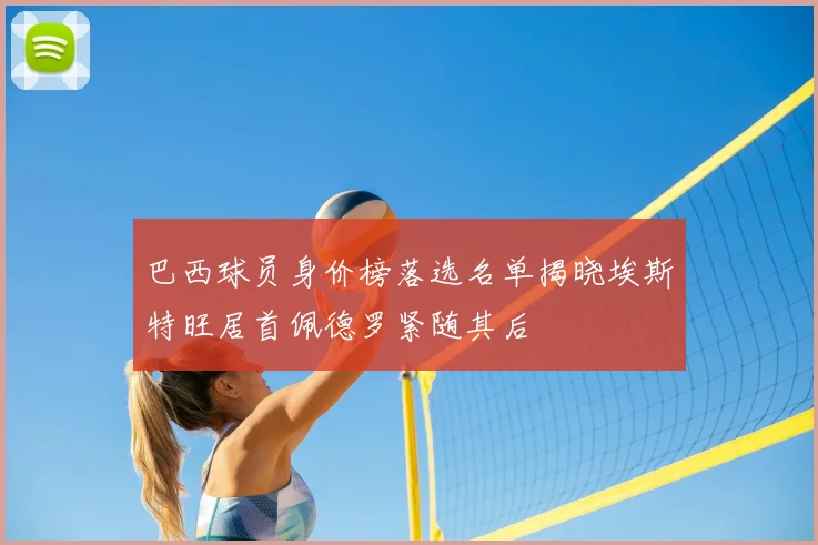 巴西球员身价榜落选名单揭晓埃斯特旺居首佩德罗紧随其后