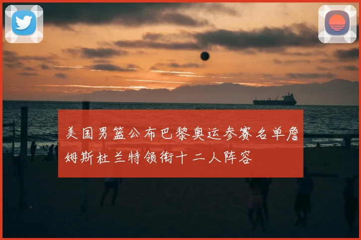 美国男篮公布巴黎奥运参赛名单詹姆斯杜兰特领衔十二人阵容