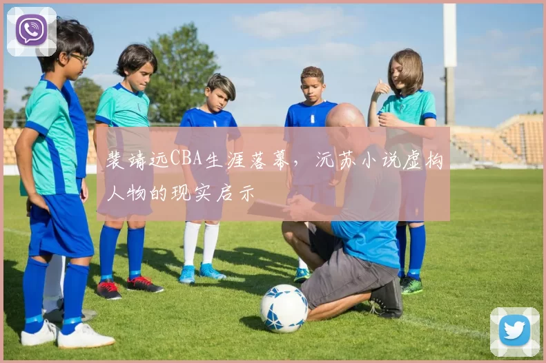 裴靖远CBA生涯落幕，沅苏小说虚构人物的现实启示