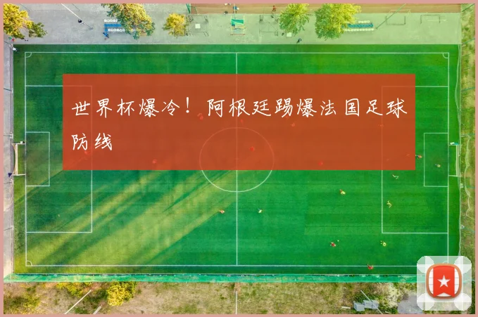 世界杯爆冷！阿根廷踢爆法国足球防线