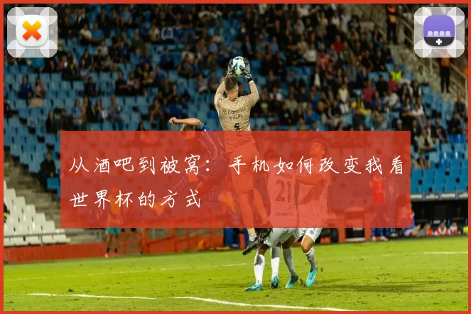 从酒吧到被窝：手机如何改变我看世界杯的方式
